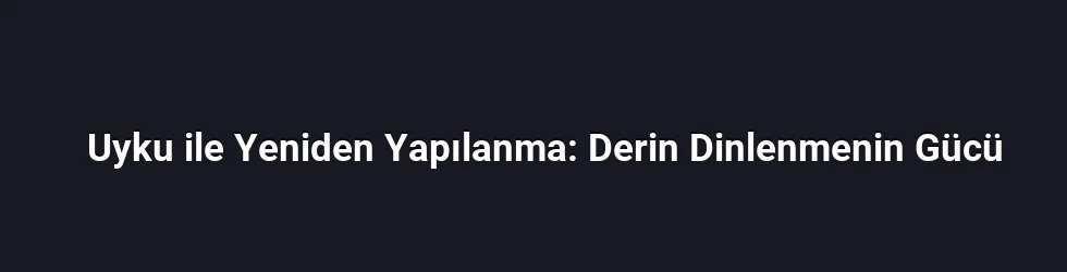 Uyku ile Yeniden Yapılanma: Derin Dinlenmenin Gücü