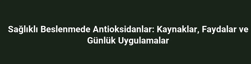 Sağlıklı Beslenmede Antioksidanlar: Kaynaklar, Faydalar ve Günlük Uygulamalar