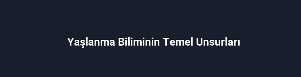 Yaşlanma Biliminin Temel Unsurları