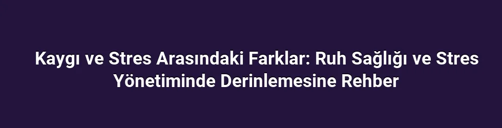 Kaygı ve Stres Arasındaki Farklar: Ruh Sağlığı ve Stres Yönetiminde Derinlemesine Rehber