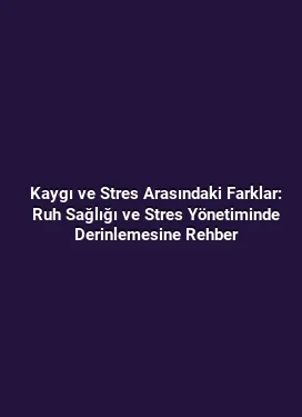 Kaygı ve Stres Arasındaki Farklar: Ruh Sağlığı ve Stres Yönetiminde Derinlemesine Rehber