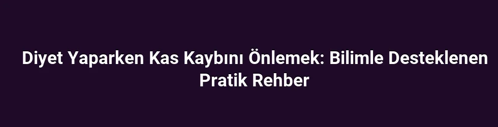 Diyet Yaparken Kas Kaybını Önlemek: Bilimle Desteklenen Pratik Rehber