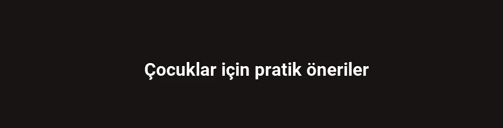 Çocuklar için pratik öneriler