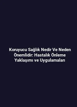 Koruyucu Sağlık Nedir Ve Neden Önemlidir: Hastalık Önleme Yaklaşımı ve Uygulamaları