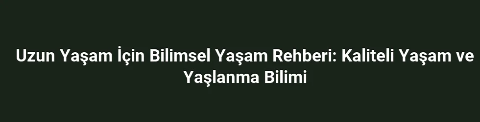 Uzun Yaşam İçin Bilimsel Yaşam Rehberi: Kaliteli Yaşam ve Yaşlanma Bilimi