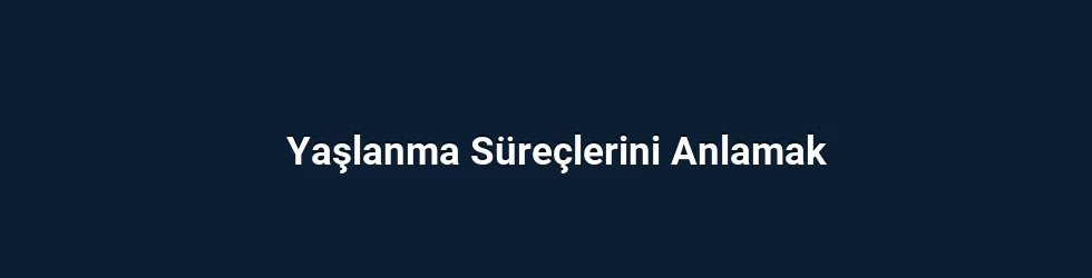 Yaşlanma Süreçlerini Anlamak
