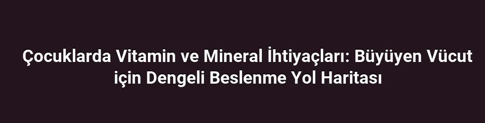 Çocuklarda Vitamin ve Mineral İhtiyaçları: Büyüyen Vücut için Dengeli Beslenme Yol Haritası