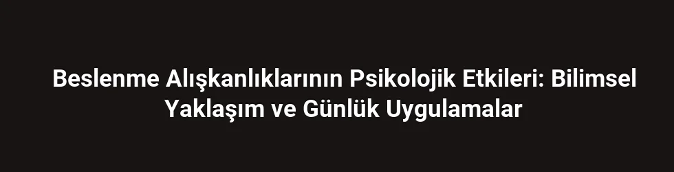 Beslenme Alışkanlıklarının Psikolojik Etkileri: Bilimsel Yaklaşım ve Günlük Uygulamalar