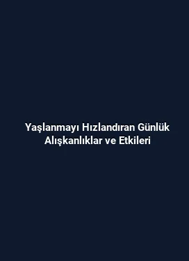 Yaşlanmayı Hızlandıran Günlük Alışkanlıklar ve Etkileri