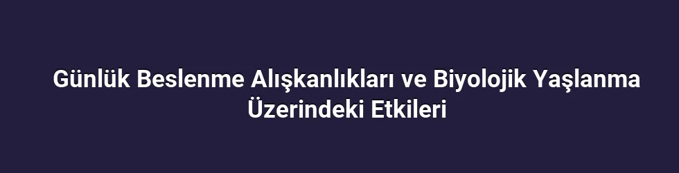 Günlük Beslenme Alışkanlıkları ve Biyolojik Yaşlanma Üzerindeki Etkileri