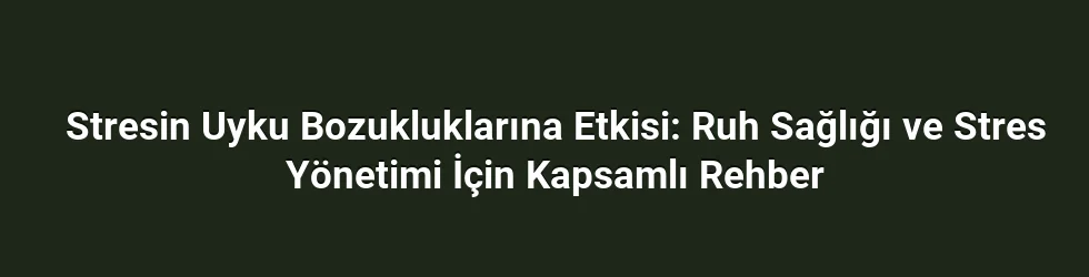 Stresin Uyku Bozukluklarına Etkisi: Ruh Sağlığı ve Stres Yönetimi İçin Kapsamlı Rehber