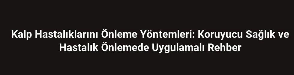 Kalp Hastalıklarını Önleme Yöntemleri: Koruyucu Sağlık ve Hastalık Önlemede Uygulamalı Rehber