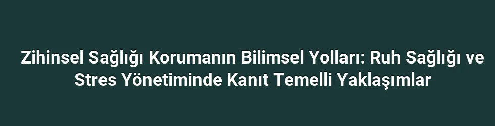 Zihinsel Sağlığı Korumanın Bilimsel Yolları: Ruh Sağlığı ve Stres Yönetiminde Kanıt Temelli Yaklaşımlar
