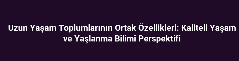 Uzun Yaşam Toplumlarının Ortak Özellikleri: Kaliteli Yaşam ve Yaşlanma Bilimi Perspektifi