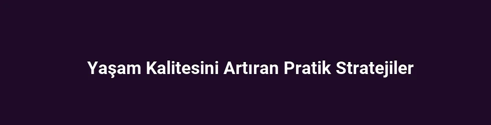 Yaşam Kalitesini Artıran Pratik Stratejiler