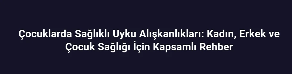 Çocuklarda Sağlıklı Uyku Alışkanlıkları: Kadın, Erkek ve Çocuk Sağlığı İçin Kapsamlı Rehber