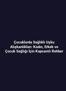 Çocuklarda Sağlıklı Uyku Alışkanlıkları: Kadın, Erkek ve Çocuk Sağlığı İçin Kapsamlı Rehber