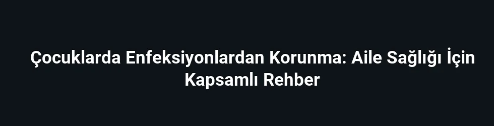 Çocuklarda Enfeksiyonlardan Korunma: Aile Sağlığı İçin Kapsamlı Rehber