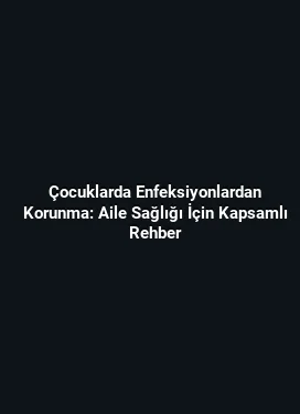 Çocuklarda Enfeksiyonlardan Korunma: Aile Sağlığı İçin Kapsamlı Rehber