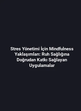 Stres Yönetimi İçin Mindfulness Yaklaşımları: Ruh Sağlığına Doğrudan Katkı Sağlayan Uygulamalar
