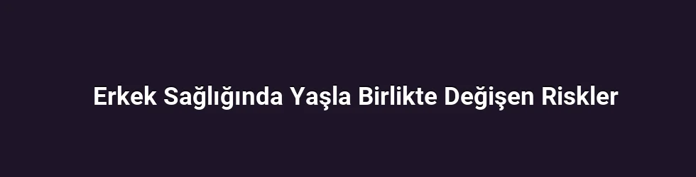 Erkek Sağlığında Yaşla Birlikte Değişen Riskler