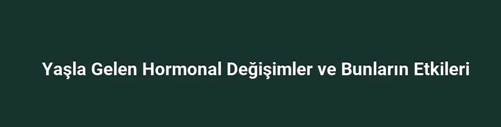 Yaşla Gelen Hormonal Değişimler ve Bunların Etkileri