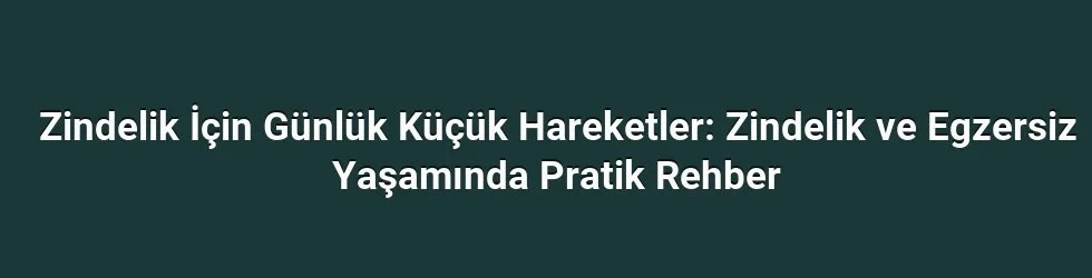 Zindelik İçin Günlük Küçük Hareketler: Zindelik ve Egzersiz Yaşamında Pratik Rehber