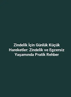 Zindelik İçin Günlük Küçük Hareketler: Zindelik ve Egzersiz Yaşamında Pratik Rehber