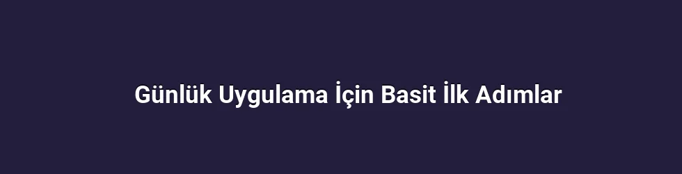 Günlük Uygulama İçin Basit İlk Adımlar