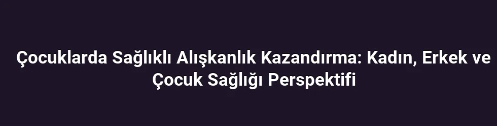 Çocuklarda Sağlıklı Alışkanlık Kazandırma: Kadın, Erkek ve Çocuk Sağlığı Perspektifi