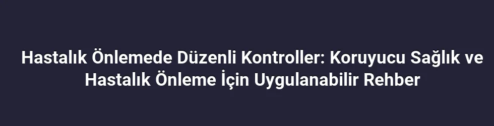 Hastalık Önlemede Düzenli Kontroller: Koruyucu Sağlık ve Hastalık Önleme İçin Uygulanabilir Rehber