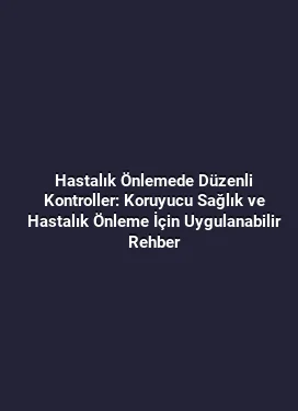 Hastalık Önlemede Düzenli Kontroller: Koruyucu Sağlık ve Hastalık Önleme İçin Uygulanabilir Rehber