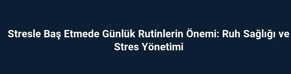 Stresle Baş Etmede Günlük Rutinlerin Önemi: Ruh Sağlığı ve Stres Yönetimi