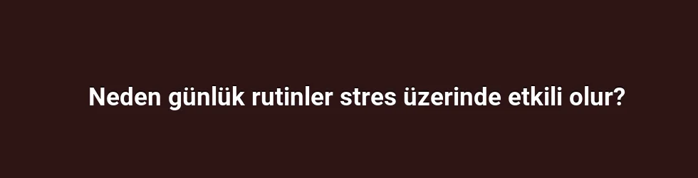 Neden günlük rutinler stres üzerinde etkili olur?