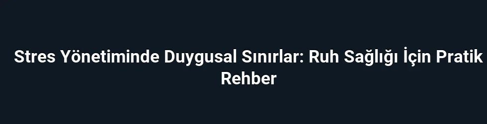 Stres Yönetiminde Duygusal Sınırlar: Ruh Sağlığı İçin Pratik Rehber