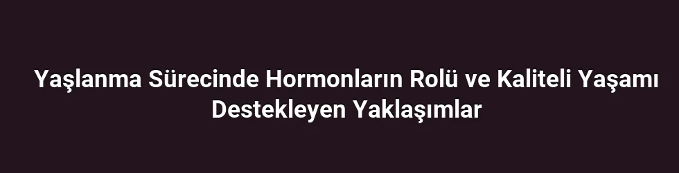 Yaşlanma Sürecinde Hormonların Rolü ve Kaliteli Yaşamı Destekleyen Yaklaşımlar