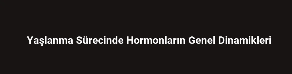 Yaşlanma Sürecinde Hormonların Genel Dinamikleri