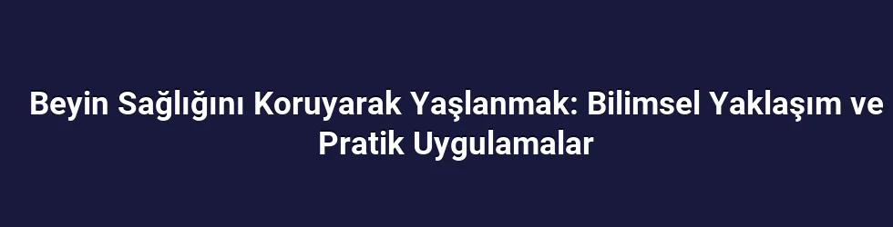 Beyin Sağlığını Koruyarak Yaşlanmak: Bilimsel Yaklaşım ve Pratik Uygulamalar
