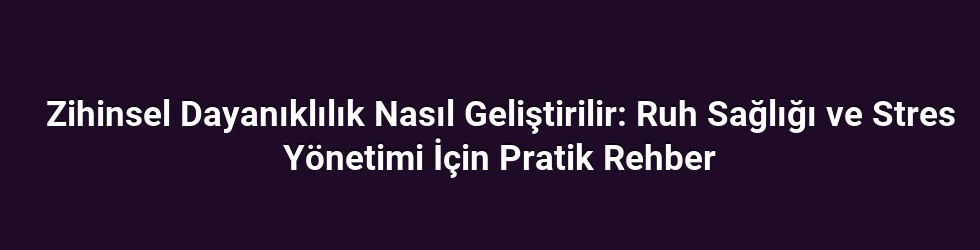Zihinsel Dayanıklılık Nasıl Geliştirilir: Ruh Sağlığı ve Stres Yönetimi İçin Pratik Rehber