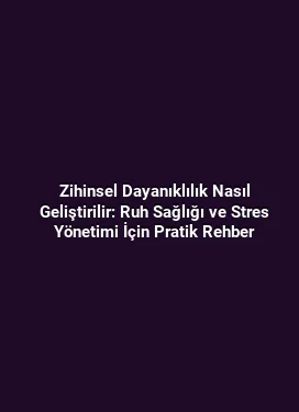 Zihinsel Dayanıklılık Nasıl Geliştirilir: Ruh Sağlığı ve Stres Yönetimi İçin Pratik Rehber
