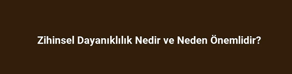 Zihinsel Dayanıklılık Nedir ve Neden Önemlidir?
