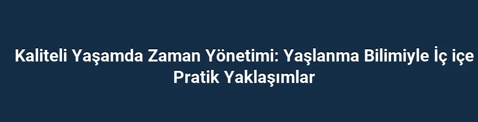 Kaliteli Yaşamda Zaman Yönetimi: Yaşlanma Bilimiyle İç içe Pratik Yaklaşımlar