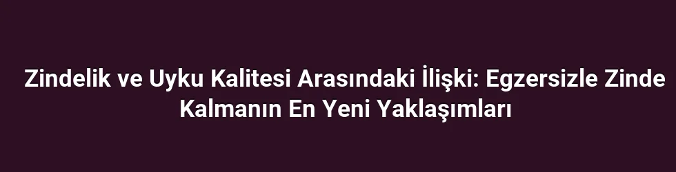Zindelik ve Uyku Kalitesi Arasındaki İlişki: Egzersizle Zinde Kalmanın En Yeni Yaklaşımları