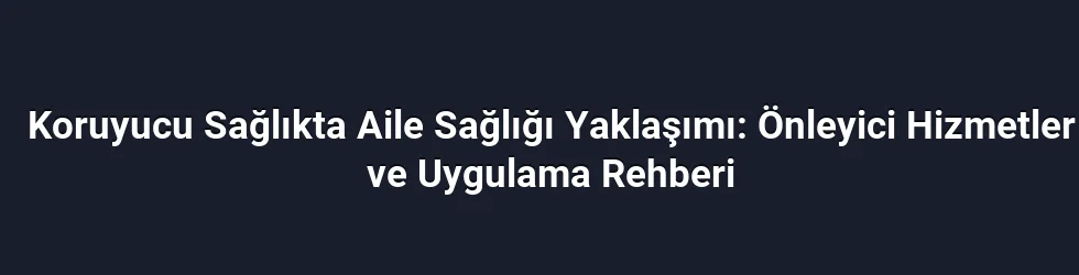 Koruyucu Sağlıkta Aile Sağlığı Yaklaşımı: Önleyici Hizmetler ve Uygulama Rehberi