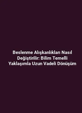 Beslenme Alışkanlıkları Nasıl Değiştirilir: Bilim Temelli Yaklaşımla Uzun Vadeli Dönüşüm