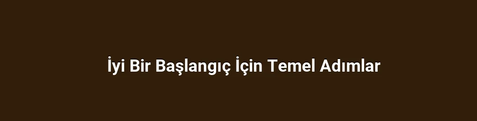İyi Bir Başlangıç İçin Temel Adımlar
