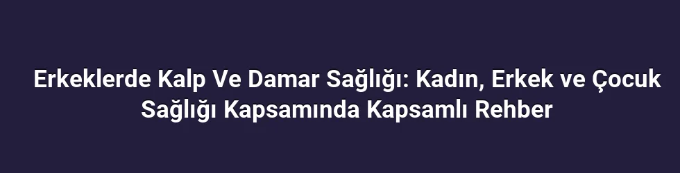 Erkeklerde Kalp Ve Damar Sağlığı: Kadın, Erkek ve Çocuk Sağlığı Kapsamında Kapsamlı Rehber