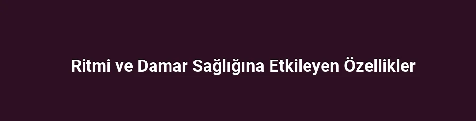 Ritmi ve Damar Sağlığına Etkileyen Özellikler