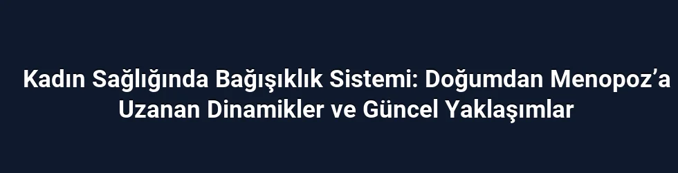 Kadın Sağlığında Bağışıklık Sistemi: Doğumdan Menopoz’a Uzanan Dinamikler ve Güncel Yaklaşımlar