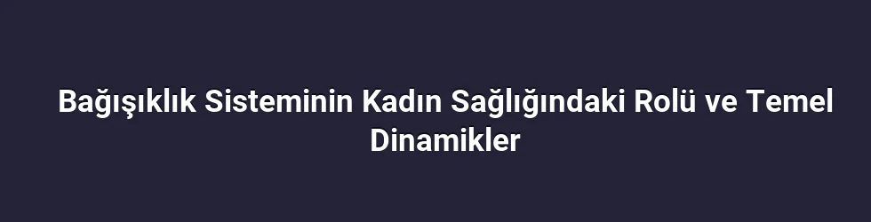 Bağışıklık Sisteminin Kadın Sağlığındaki Rolü ve Temel Dinamikler
